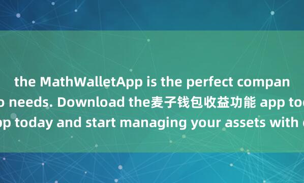 the MathWalletApp is the perfect companion for all your crypto needs. Download the麦子钱包收益功能 app today and start managing your assets with ease and convenience.