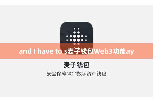 and I have to s麦子钱包Web3功能ay
